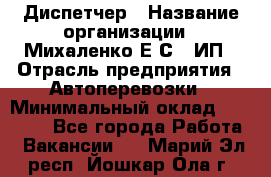 Диспетчер › Название организации ­ Михаленко Е.С., ИП › Отрасль предприятия ­ Автоперевозки › Минимальный оклад ­ 60 000 - Все города Работа » Вакансии   . Марий Эл респ.,Йошкар-Ола г.